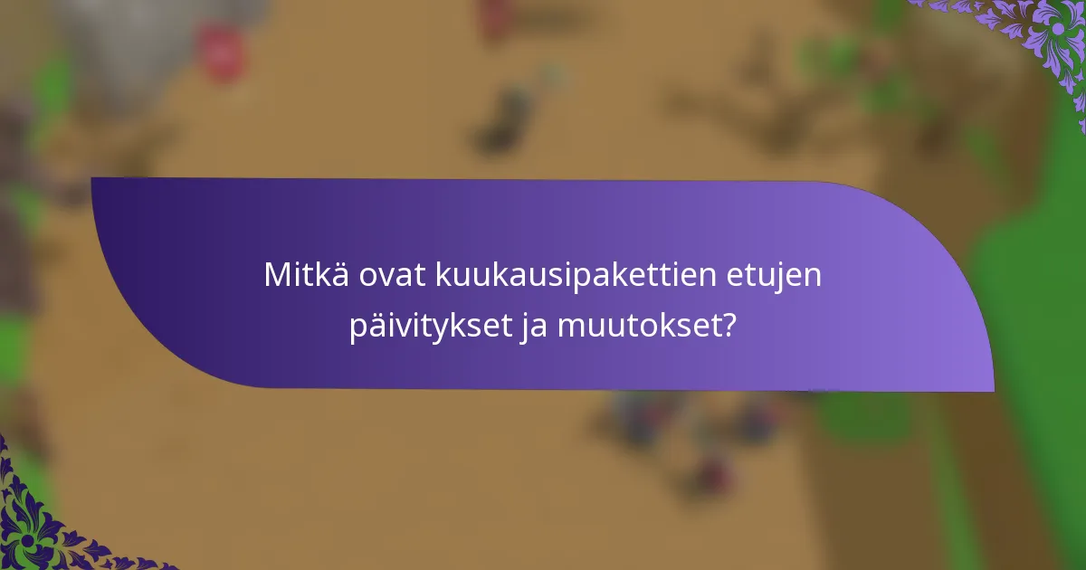 Mitkä ovat kuukausipakettien etujen päivitykset ja muutokset?
