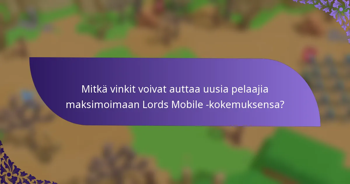 Mitkä vinkit voivat auttaa uusia pelaajia maksimoimaan Lords Mobile -kokemuksensa?